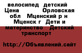 велосипед  детский › Цена ­ 1 500 - Орловская обл., Мценский р-н, Мценск г. Дети и материнство » Детский транспорт   